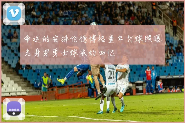 命运的安排伦德博格童年打球照曝光身穿勇士球衣的回忆