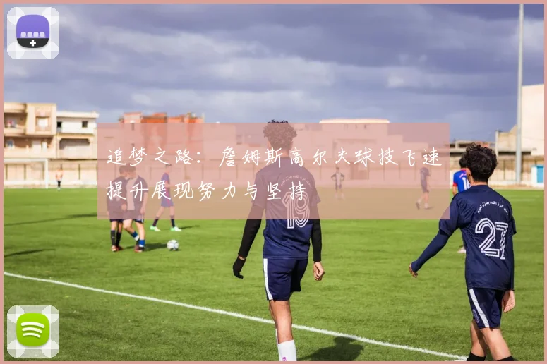追梦之路：詹姆斯高尔夫球技飞速提升展现努力与坚持