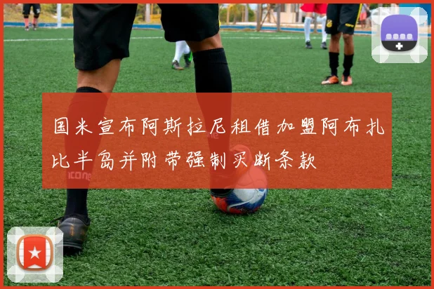 国米宣布阿斯拉尼租借加盟阿布扎比半岛并附带强制买断条款