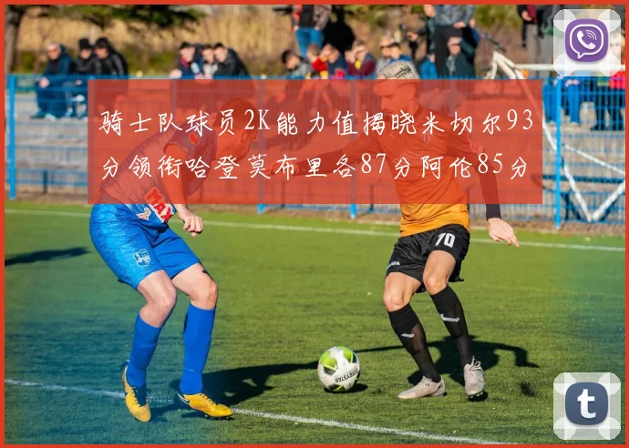 骑士队球员2K能力值揭晓米切尔93分领衔哈登莫布里各87分阿伦85分沃特森79分