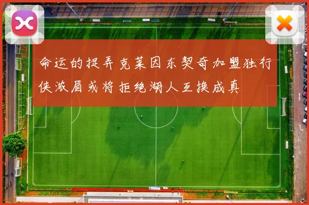 命运的捉弄克莱因东契奇加盟独行侠浓眉或将拒绝湖人互换成真