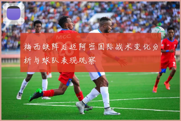 梅西缺阵后迈阿密国际战术变化分析与球队表现观察