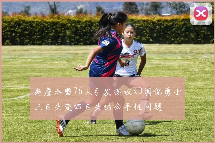 老詹加盟76人引发热议KD调侃勇士三巨头变四巨头的公平性问题