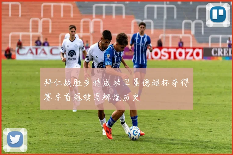 拜仁战胜多特成功卫冕德超杯夺得赛季首冠续写辉煌历史