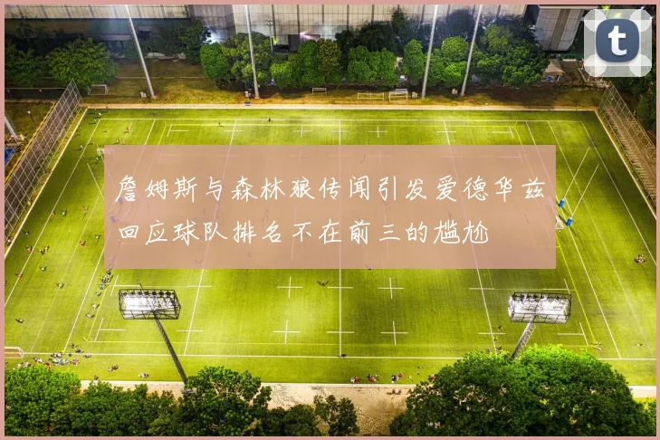 詹姆斯与森林狼传闻引发爱德华兹回应球队排名不在前三的尴尬
