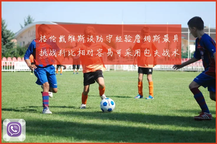 格伦戴维斯谈防守经验詹姆斯最具挑战科比相对容易可采用包夹战术